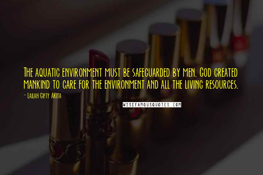 Lailah Gifty Akita Quotes: The aquatic environment must be safeguarded by men. God created mankind to care for the environment and all the living resources.