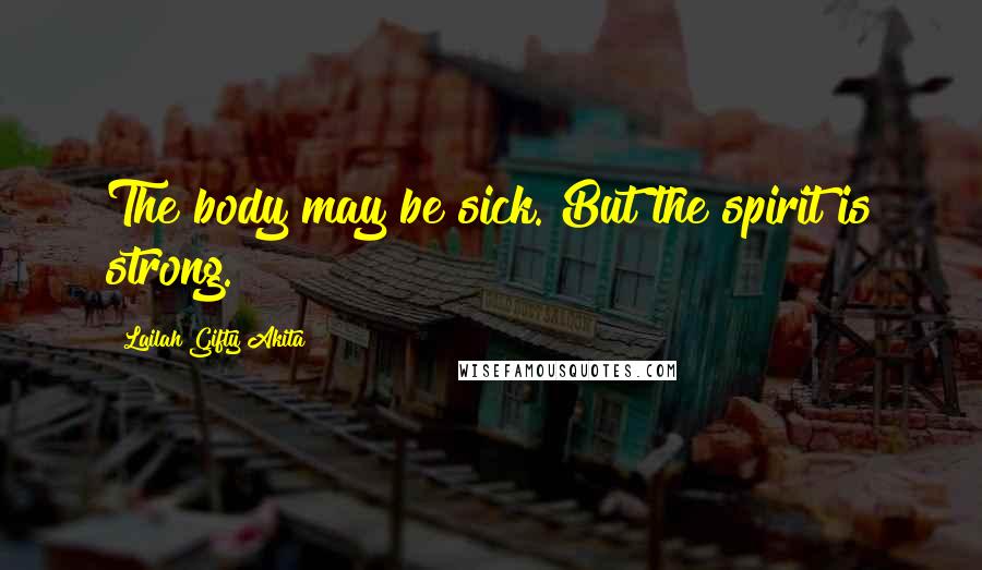 Lailah Gifty Akita Quotes: The body may be sick. But the spirit is strong.