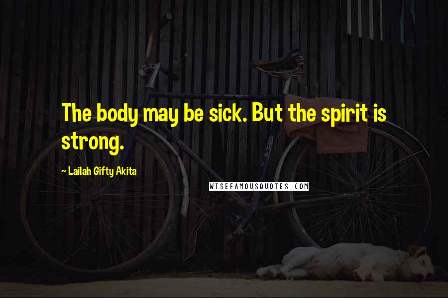 Lailah Gifty Akita Quotes: The body may be sick. But the spirit is strong.