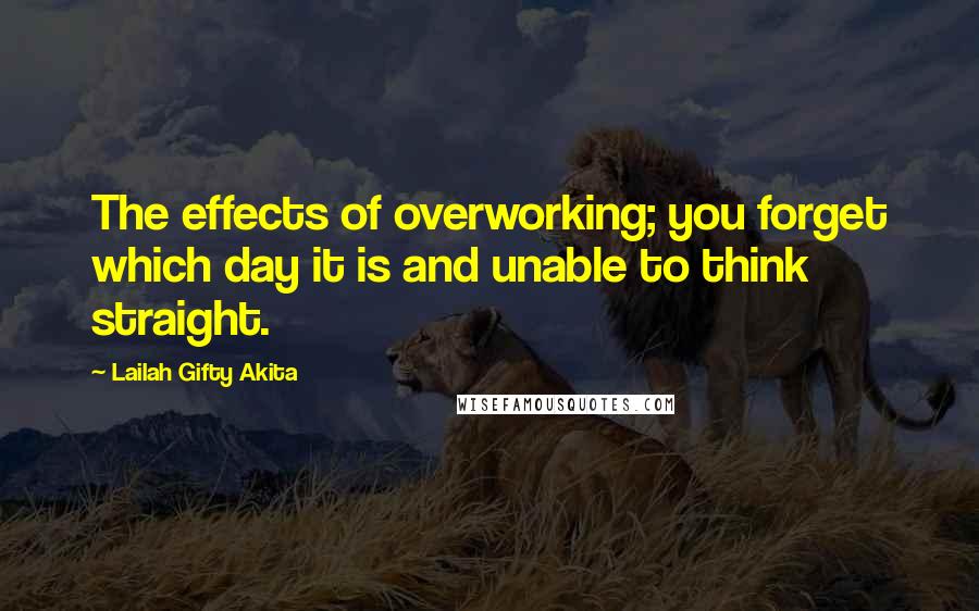 Lailah Gifty Akita Quotes: The effects of overworking; you forget which day it is and unable to think straight.