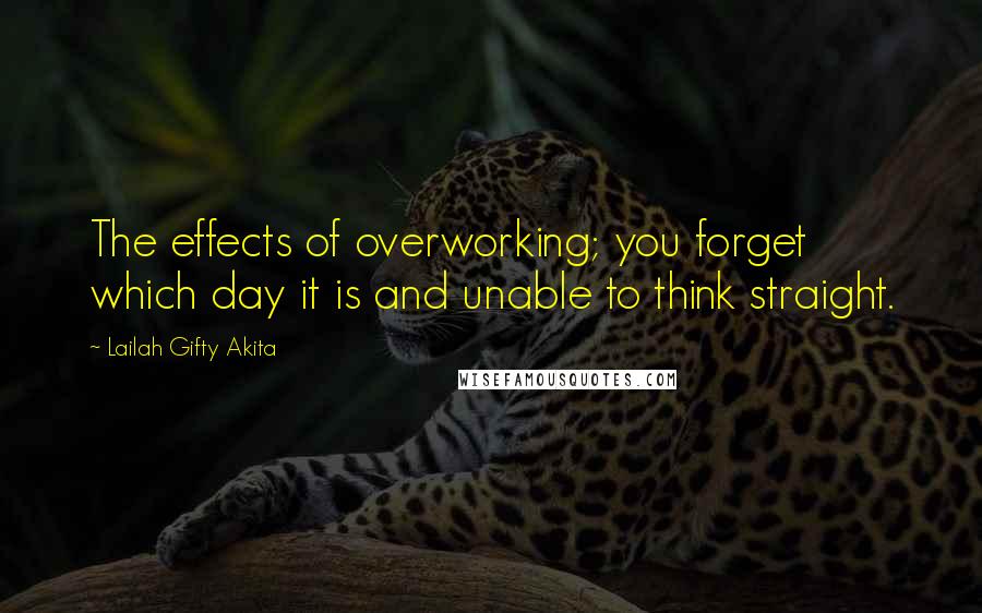 Lailah Gifty Akita Quotes: The effects of overworking; you forget which day it is and unable to think straight.