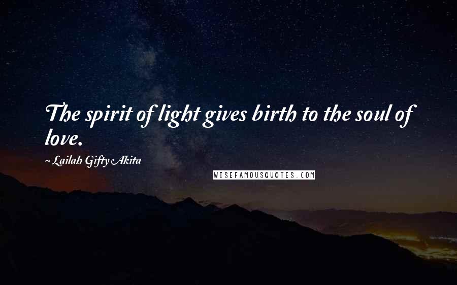 Lailah Gifty Akita Quotes: The spirit of light gives birth to the soul of love.