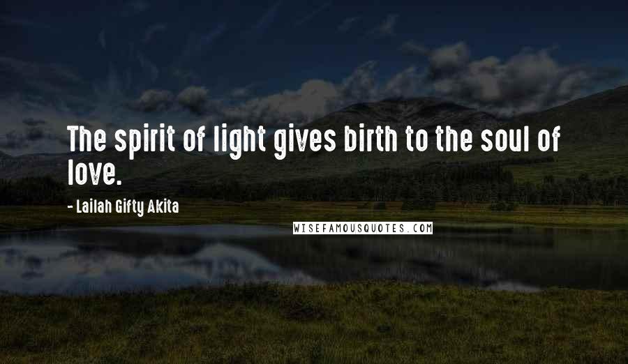 Lailah Gifty Akita Quotes: The spirit of light gives birth to the soul of love.