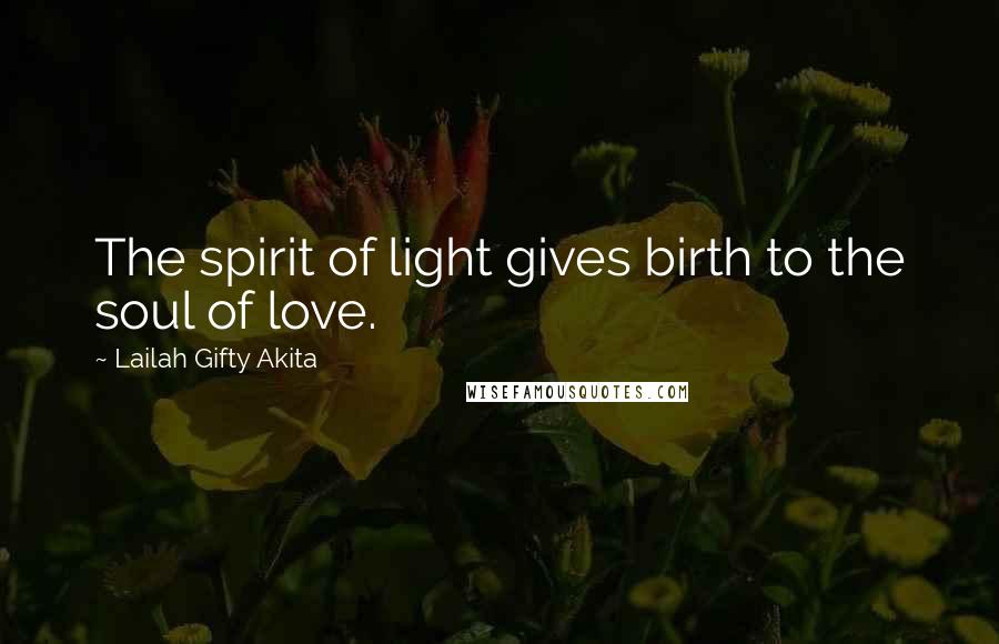 Lailah Gifty Akita Quotes: The spirit of light gives birth to the soul of love.