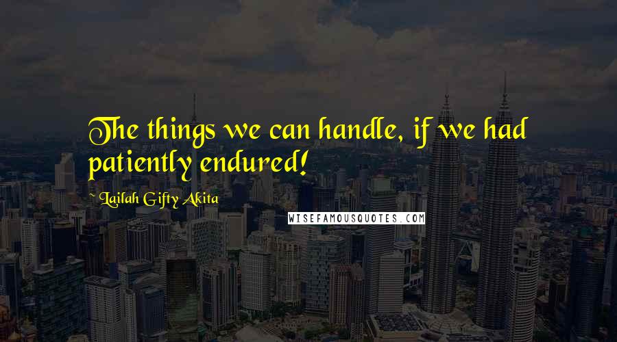 Lailah Gifty Akita Quotes: The things we can handle, if we had patiently endured!