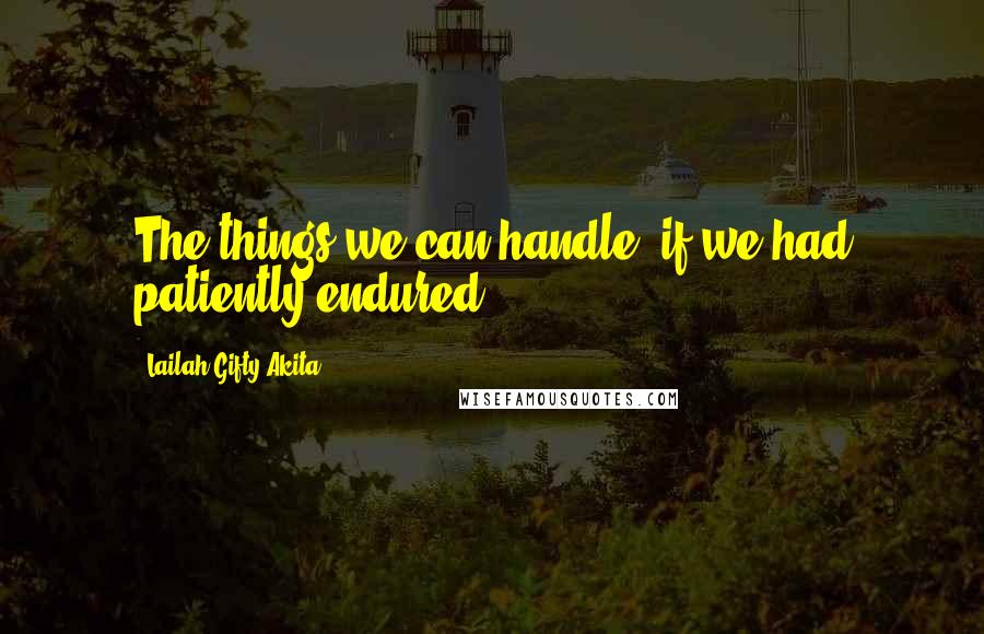 Lailah Gifty Akita Quotes: The things we can handle, if we had patiently endured!