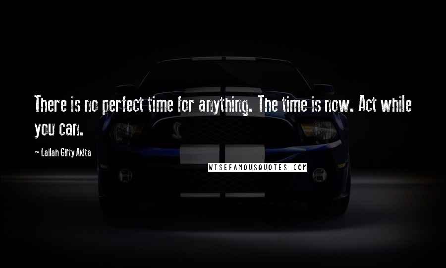 Lailah Gifty Akita Quotes: There is no perfect time for anything. The time is now. Act while you can.