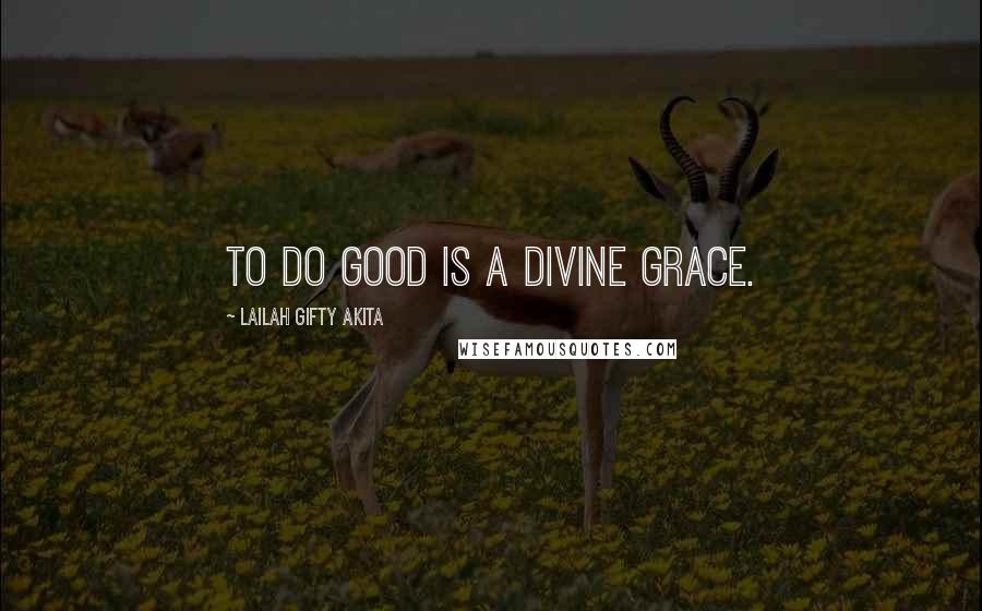 Lailah Gifty Akita Quotes: To do good is a divine grace.