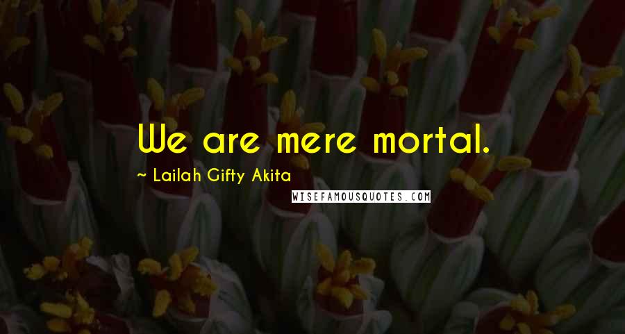 Lailah Gifty Akita Quotes: We are mere mortal.