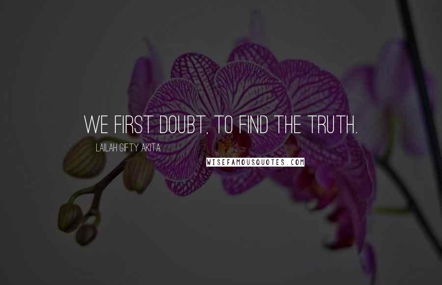 Lailah Gifty Akita Quotes: We first doubt, to find the truth.