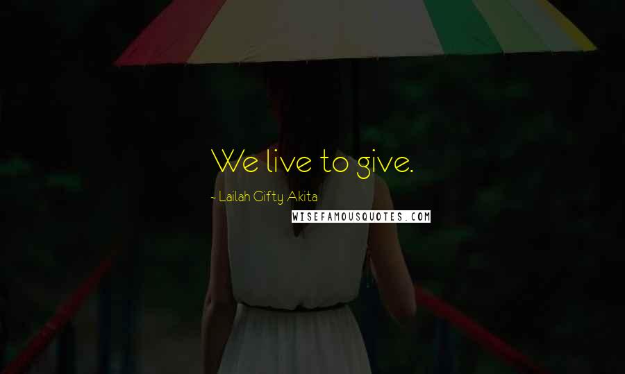 Lailah Gifty Akita Quotes: We live to give.