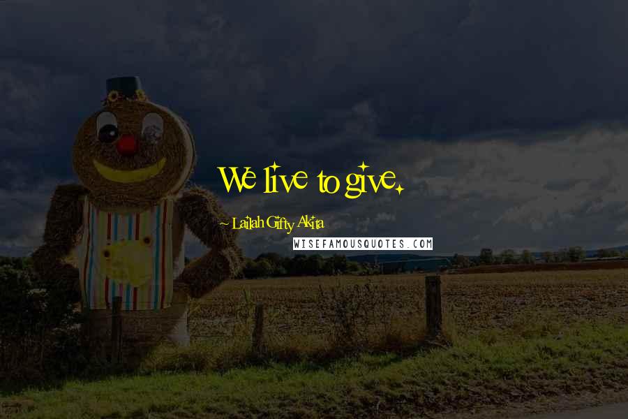 Lailah Gifty Akita Quotes: We live to give.