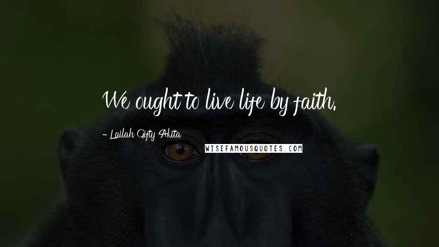 Lailah Gifty Akita Quotes: We ought to live life by faith.