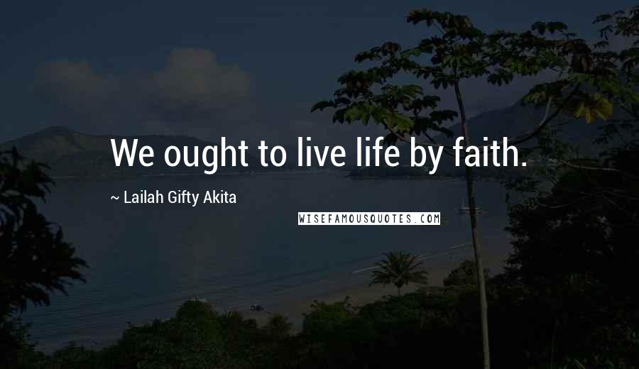 Lailah Gifty Akita Quotes: We ought to live life by faith.