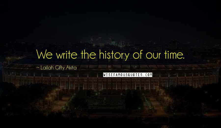 Lailah Gifty Akita Quotes: We write the history of our time.