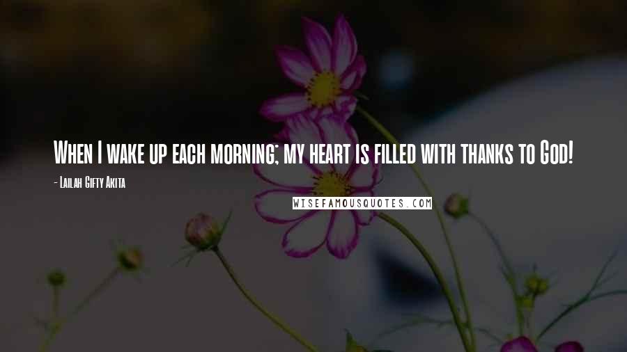 Lailah Gifty Akita Quotes: When I wake up each morning; my heart is filled with thanks to God!