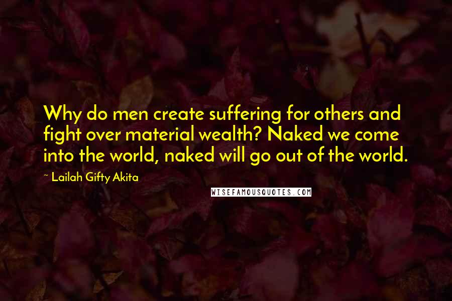 Lailah Gifty Akita Quotes: Why do men create suffering for others and fight over material wealth? Naked we come into the world, naked will go out of the world.