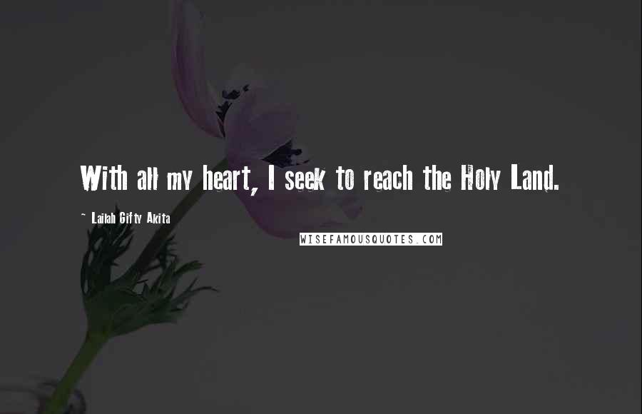 Lailah Gifty Akita Quotes: With all my heart, I seek to reach the Holy Land.