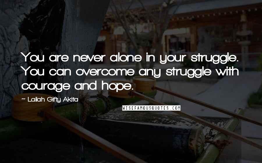 Lailah Gifty Akita Quotes: You are never alone in your struggle. You can overcome any struggle with courage and hope.