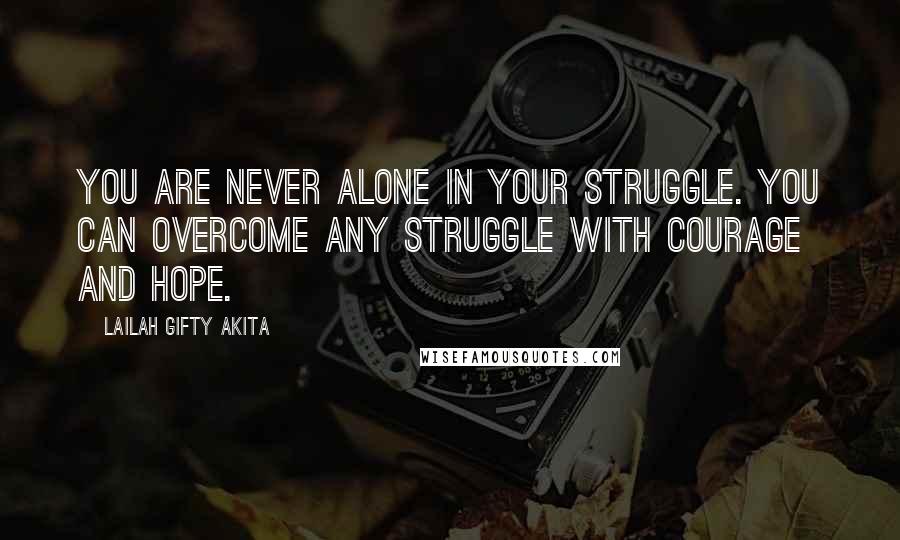 Lailah Gifty Akita Quotes: You are never alone in your struggle. You can overcome any struggle with courage and hope.