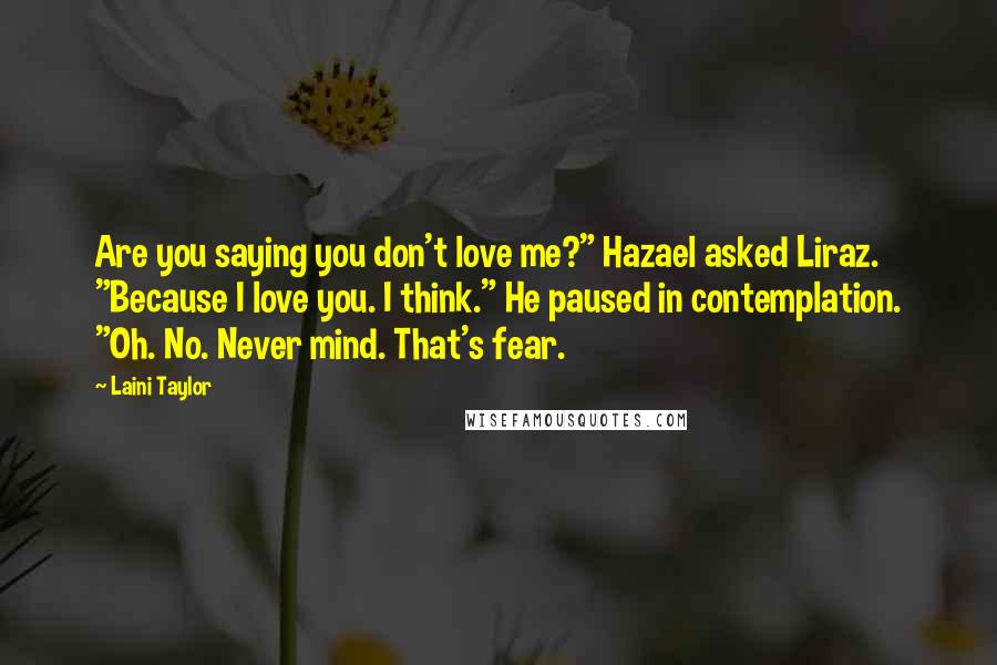 Laini Taylor Quotes: Are you saying you don't love me?" Hazael asked Liraz. "Because I love you. I think." He paused in contemplation. "Oh. No. Never mind. That's fear.