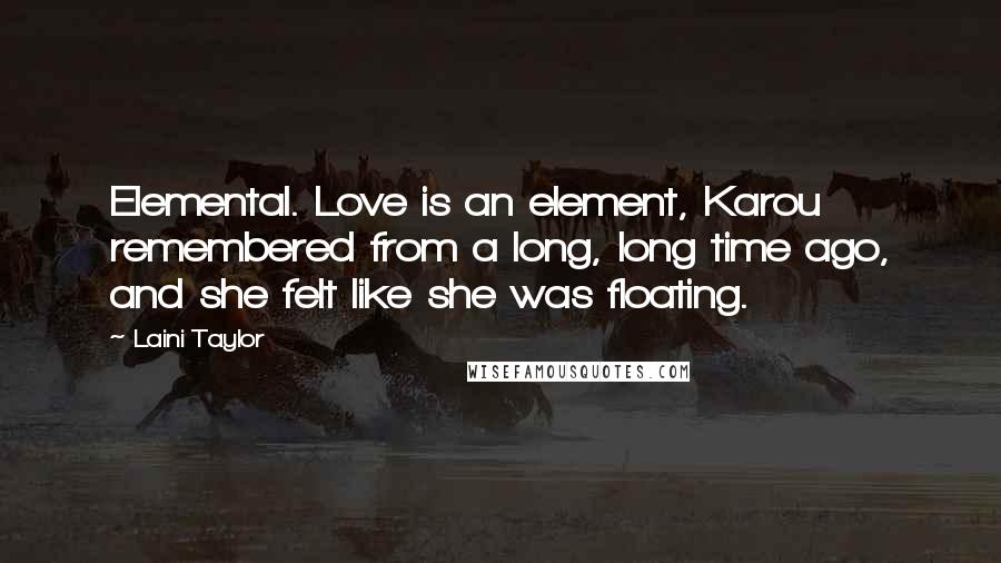 Laini Taylor Quotes: Elemental. Love is an element, Karou remembered from a long, long time ago, and she felt like she was floating.