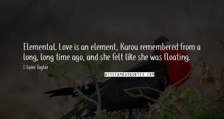 Laini Taylor Quotes: Elemental. Love is an element, Karou remembered from a long, long time ago, and she felt like she was floating.