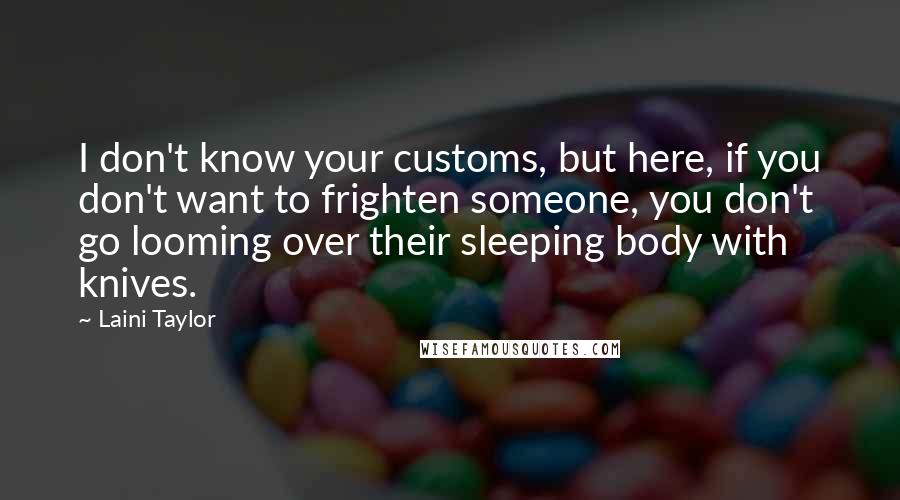 Laini Taylor Quotes: I don't know your customs, but here, if you don't want to frighten someone, you don't go looming over their sleeping body with knives.