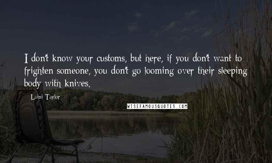 Laini Taylor Quotes: I don't know your customs, but here, if you don't want to frighten someone, you don't go looming over their sleeping body with knives.