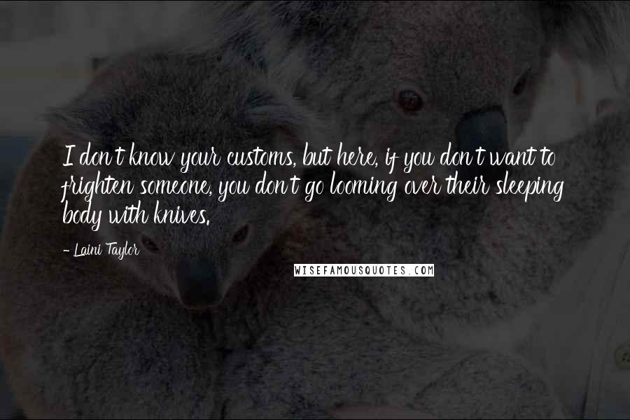 Laini Taylor Quotes: I don't know your customs, but here, if you don't want to frighten someone, you don't go looming over their sleeping body with knives.