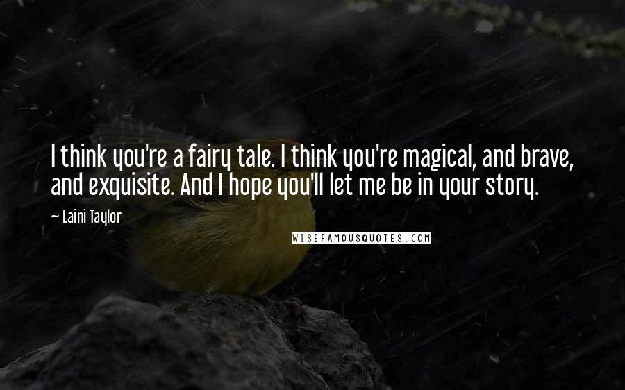 Laini Taylor Quotes: I think you're a fairy tale. I think you're magical, and brave, and exquisite. And I hope you'll let me be in your story.