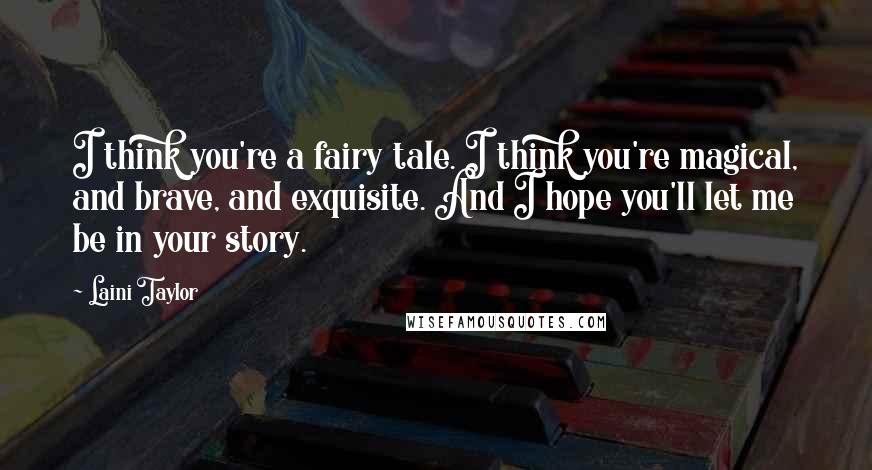 Laini Taylor Quotes: I think you're a fairy tale. I think you're magical, and brave, and exquisite. And I hope you'll let me be in your story.