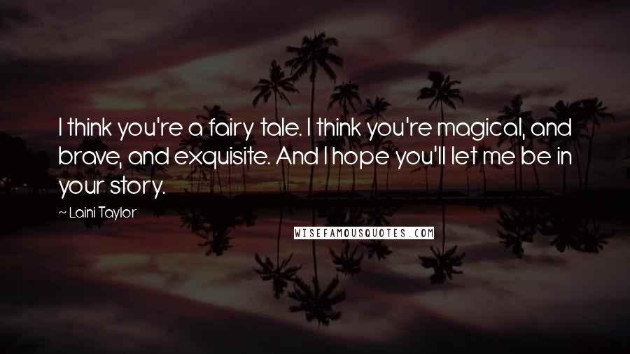 Laini Taylor Quotes: I think you're a fairy tale. I think you're magical, and brave, and exquisite. And I hope you'll let me be in your story.