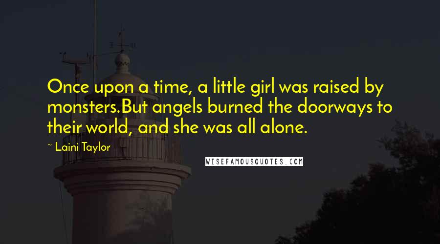 Laini Taylor Quotes: Once upon a time, a little girl was raised by monsters.But angels burned the doorways to their world, and she was all alone.