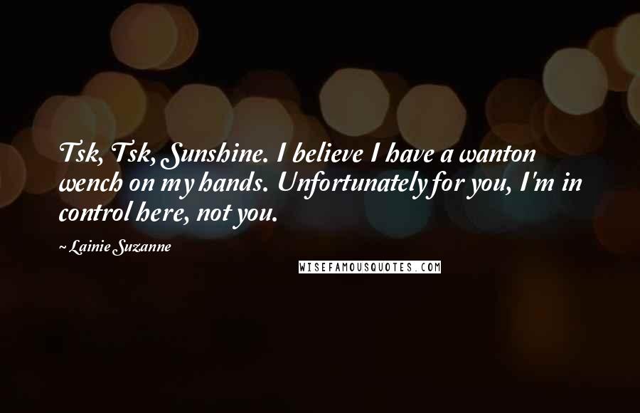 Lainie Suzanne Quotes: Tsk, Tsk, Sunshine. I believe I have a wanton wench on my hands. Unfortunately for you, I'm in control here, not you.