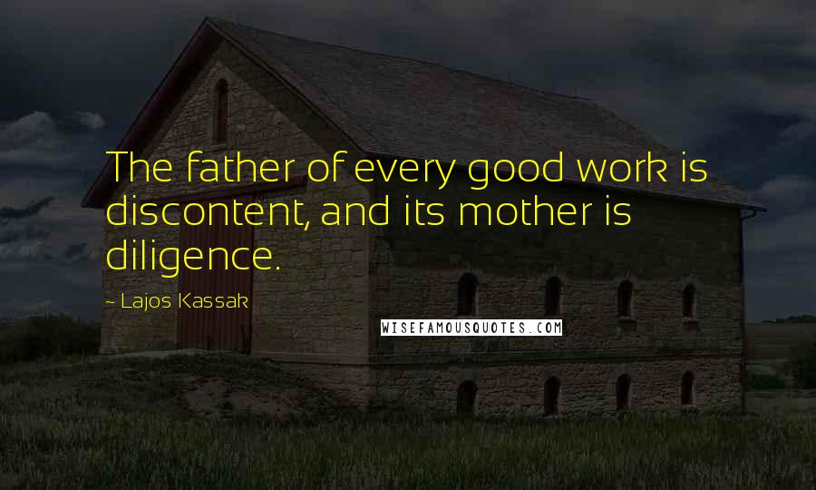 Lajos Kassak Quotes: The father of every good work is discontent, and its mother is diligence.