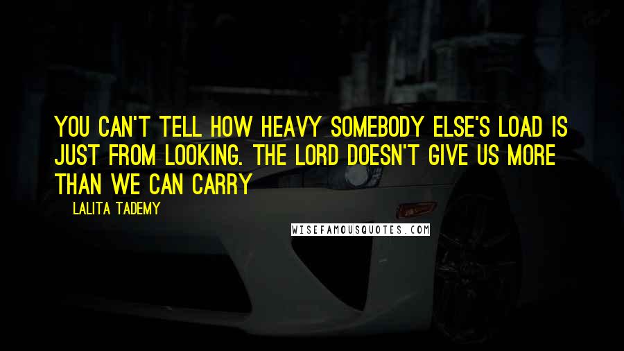 Lalita Tademy Quotes: You can't tell how heavy somebody else's load is just from looking. The Lord doesn't give us more than we can carry