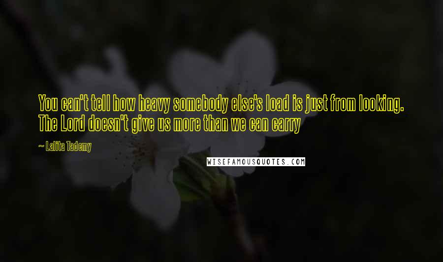 Lalita Tademy Quotes: You can't tell how heavy somebody else's load is just from looking. The Lord doesn't give us more than we can carry