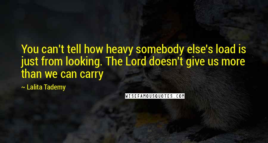 Lalita Tademy Quotes: You can't tell how heavy somebody else's load is just from looking. The Lord doesn't give us more than we can carry