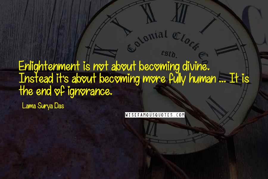 Lama Surya Das Quotes: Enlightenment is not about becoming divine. Instead it's about becoming more fully human ... It is the end of ignorance.