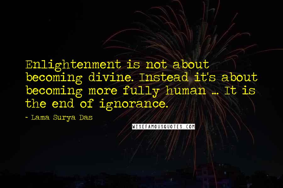 Lama Surya Das Quotes: Enlightenment is not about becoming divine. Instead it's about becoming more fully human ... It is the end of ignorance.