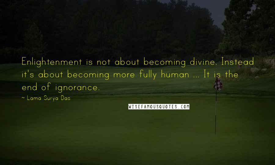 Lama Surya Das Quotes: Enlightenment is not about becoming divine. Instead it's about becoming more fully human ... It is the end of ignorance.