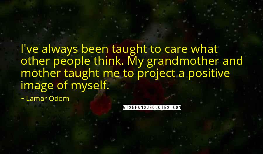 Lamar Odom Quotes: I've always been taught to care what other people think. My grandmother and mother taught me to project a positive image of myself.