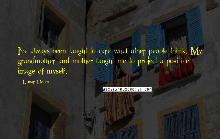 Lamar Odom Quotes: I've always been taught to care what other people think. My grandmother and mother taught me to project a positive image of myself.