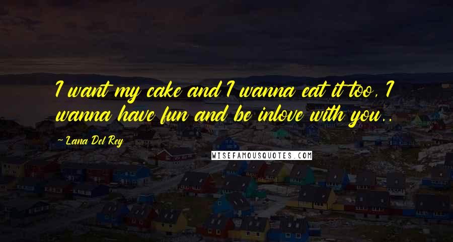 Lana Del Rey Quotes: I want my cake and I wanna eat it too, I wanna have fun and be inlove with you..