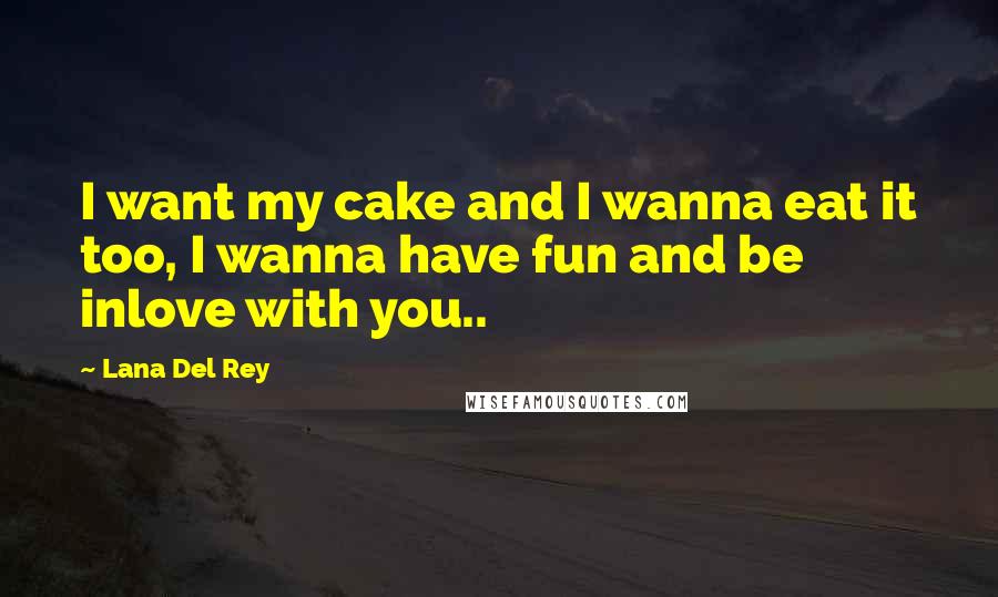 Lana Del Rey Quotes: I want my cake and I wanna eat it too, I wanna have fun and be inlove with you..