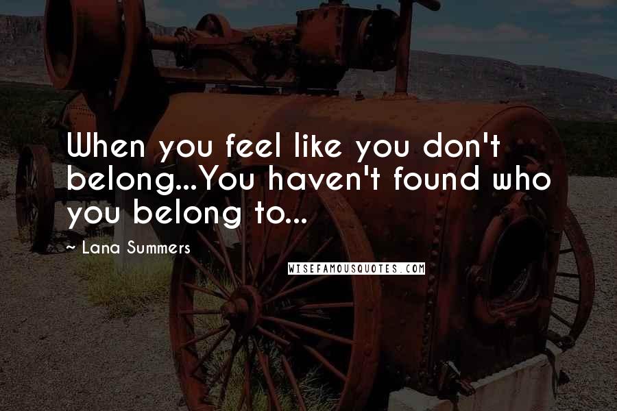 Lana Summers Quotes: When you feel like you don't belong...You haven't found who you belong to...