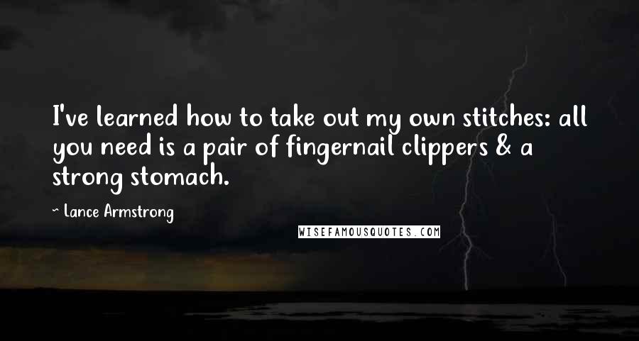 Lance Armstrong Quotes: I've learned how to take out my own stitches: all you need is a pair of fingernail clippers & a strong stomach.