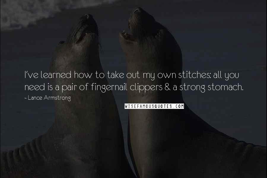 Lance Armstrong Quotes: I've learned how to take out my own stitches: all you need is a pair of fingernail clippers & a strong stomach.