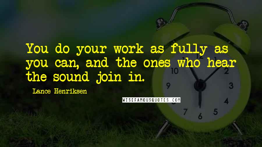 Lance Henriksen Quotes: You do your work as fully as you can, and the ones who hear the sound join in.